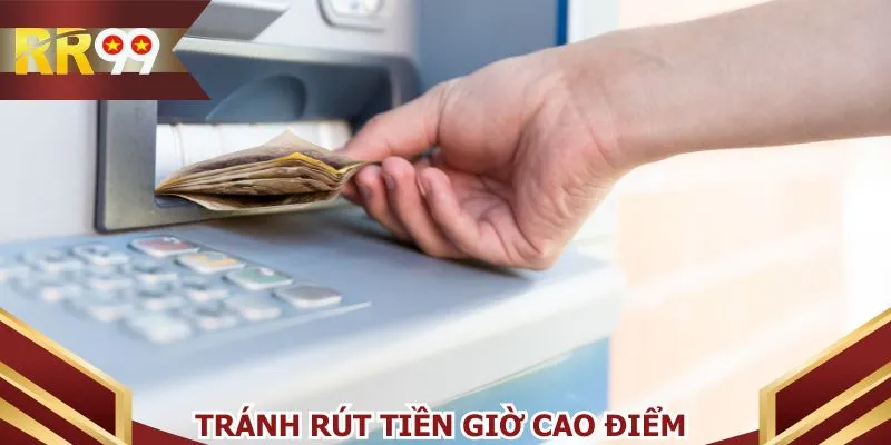 Tránh rút tiền giờ cao điểm hoặc khi bảo trì